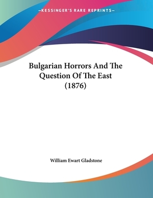 Bulgarian Horrors And The Question Of The East (1876) by William Ewart Gladstone