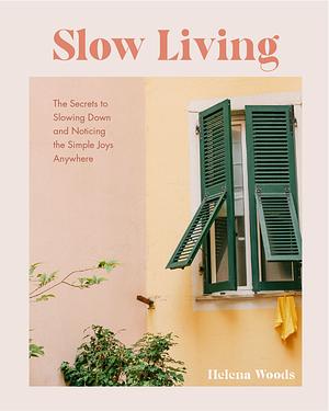 Slow Living: The Secrets to Slowing Down and Noticing the Simple Joys Anywhere by Helena Woods