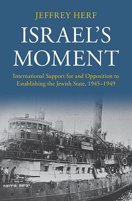 Israel's Moment: International Support for and Opposition to Establishing the Jewish State, 1945–1949 by Jeffrey Herf