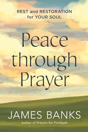 Peace through Prayer: Rest and Restoration for Your Soul by James Banks, James Banks