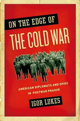 On the Edge of the Cold War: American Diplomats and Spies in Postwar Prague by Igor Lukes