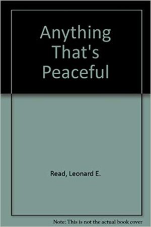 Anything That's Peaceful by Leonard Edward Read