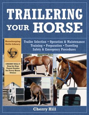 Trailering Your Horse: A Visual Guide to Safe Training and Traveling by Cherry Hill