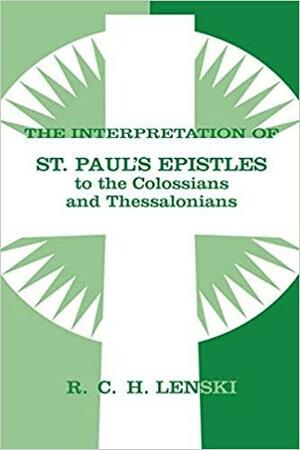 Interpretation of St Paul's Epistle to Colossians and Thessalonian by Richard C.H. Lenski