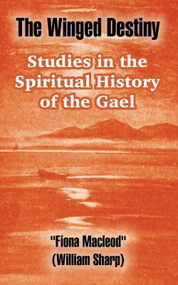 The Winged Destiny: Studies in the Spiritual History of the Gael by Fiona MacLeod