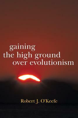 Gaining the High Ground Over Evolutionism by Robert J. O'Keefe