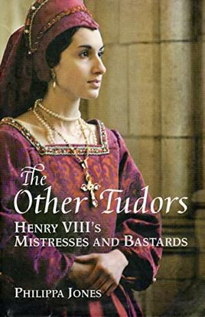 The Other Tudors: Henry VIII's Mistresses and Bastards by Philippa Jones