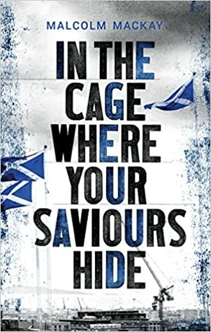 In the Cage Where your Saviours Hide by Malcolm Mackay