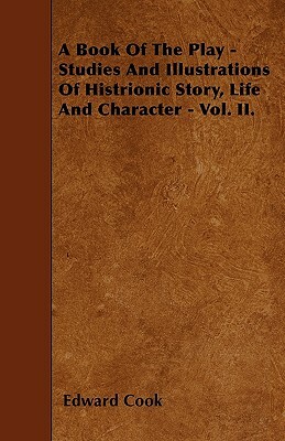 A Book Of The Play - Studies And Illustrations Of Histrionic Story, Life And Character - Vol. II. by Edward Cook