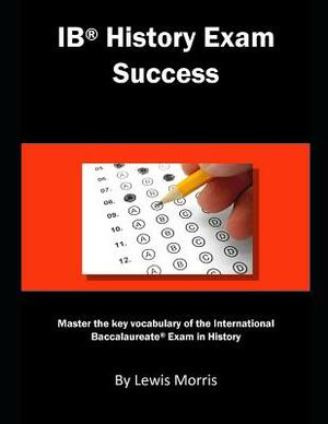 Ib History Exam Success: Master the Key Vocabulary of the International Baccalaureate Exam in History by Lewis Morris
