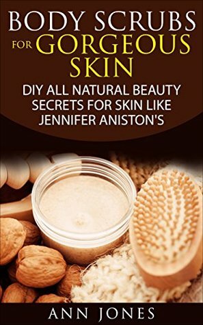 Body Scrubs for Gorgeous Skin: DIY All Natural Beauty Secrets For Skin Like Jennifer Aniston's by Ann Jones