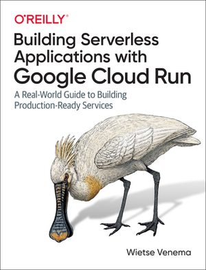 Building Serverless Applications with Google Cloud Run: A Real-World Guide to Building Production-Ready Services by Wietse Venema