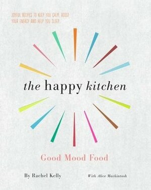 The Happy Kitchen: Good Mood Food - Joyful recipes to keep you calm, boost your energy and help you sleep... by Alice Mackintosh, Rachel Kelly