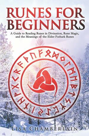 Runes for Beginners: A Guide to Reading Runes in Divination, Rune Magic, and the Meaning of the Elder Futhark Runes by Lisa Chamberlain