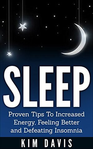 Sleep: Increased Energy, Feeling Better and Defeating Insomnia (sleep, insomnia, sleep better, stress relief, healthy living, increase productivity, energy) by Kim Davis