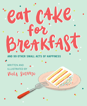 Eat Cake for Breakfast: And 99 Other Small Acts of Happiness by Viola Sutanto