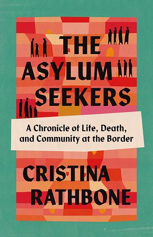 The Asylum Seekers: A Chronicle of Life, Death, and Community at the Border by Cristina Rathbone