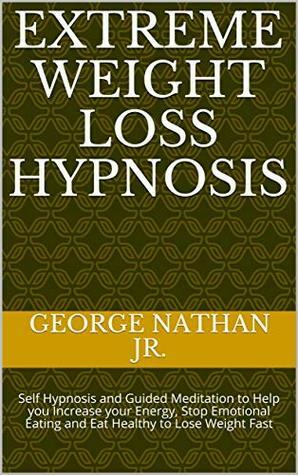 Extreme Weight Loss Hypnosis: Self Hypnosis and Guided Meditation to Help you Increase your Energy, Stop Emotional Eating and Eat Healthy to Lose Weight Fast by George Nathan Jr.