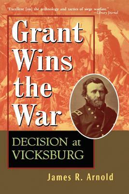 Grant Wins the War: Decision at Vicksburg by James R. Arnold