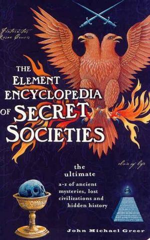 The Element Encyclopedia of Secret Societies: The Ultimate A–Z of Ancient Mysteries, Lost Civilizations and Forgotten Wisdom by John Michael Greer