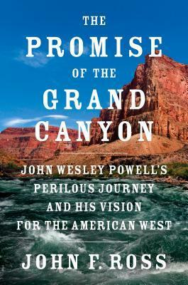 The Promise of the Grand Canyon: John Wesley Powell's Perilous Journey and His Vision for the American West by John F. Ross