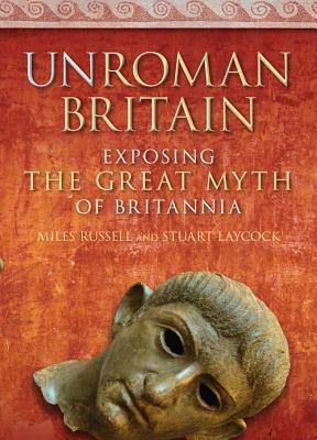 Unroman Britain: Exposing the Great Myth of Britannia by Stuart Laycock, Miles Russell