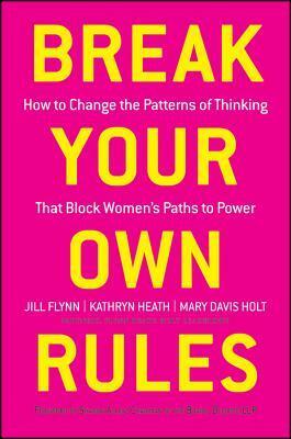 Break Your Own Rules: How to Change the Patterns of Thinking That Block Women's Paths to Power by Mary Davis Holt, Kathryn Heath, Jill Flynn