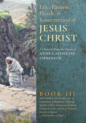 The Life, Passion, Death and Resurrection of Jesus Christ, Book III by Anne Catherine Emmerich, James Richard Wetmore