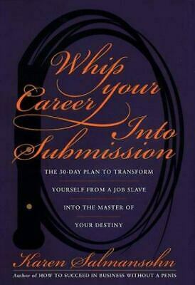 Whip Your Career Into Submission: The 30-day Plan to Transform Yourself from Job Slave to Master of Your Own Destiny by Karen Salmansohn