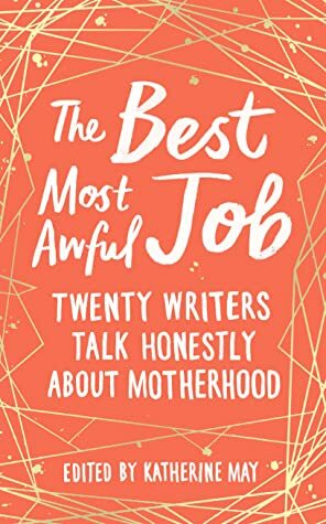 The Best Most Awful Job: Twenty Writers Talk Honestly about Motherhood by Katherine May
