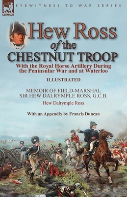 Hew Ross of the Chestnut Troop: With the Royal Horse Artillery During the Peninsular War and at Waterloo: Memoir of Field-Marshal Sir Hew Dalrymple Ro by Hew Dalrymple Ross, Francis Duncan