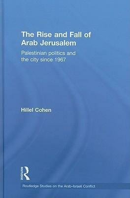 The Rise and Fall of Arab Jerusalem: Palestinian Politics and the City Since 1967 by Hillel Cohen