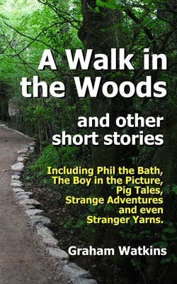 A Walk in the Woods and Other Short Stories: Including Phil the Bath, Pig Tales, The Boy in the Picture, Strange Adventures and Even Stranger Yarns. by Graham Watkins