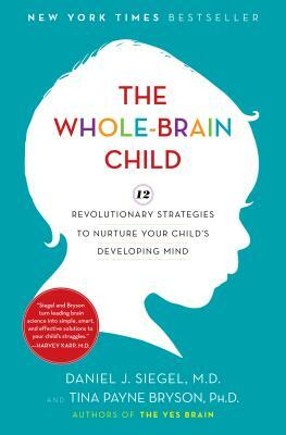 The Whole-Brain Child: 12 Revolutionary Strategies to Nurture Your Child's Developing Mind by Tina Payne Bryson, Daniel J. Siegel