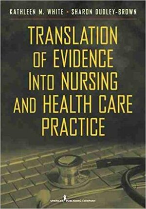 Translation of Evidence Into Nursing and Health Care Practice by Kathleen M. White, Sharon Dudley-Brown