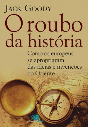 O Roubo da História: Como os Europeus se Apropriaram das Idéias e Invenções do Oriente by Jack Goody