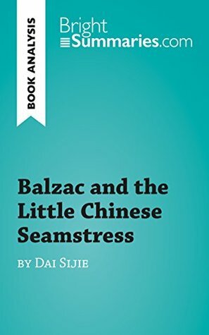 Balzac and the Little Chinese Seamstress by Dai Sijie (Book Analysis): Detailed Summary, Analysis and Reading Guide (BrightSummaries.com) by Bright Summaries