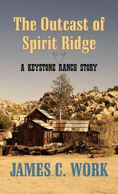 The Outcast of Spirit Ridge: A Keystone Ranch Story by James C. Work