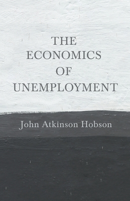 The Economics of Unemployment: With an Introductory Chapter From Problems of Poverty by John Atkinson Hobson