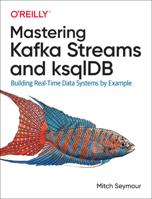 Mastering Kafka Streams and Ksqldb: Building Real-Time Data Systems by Example by Mitch Seymour