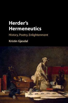 Herder's Hermeneutics: History, Poetry, Enlightenment by Kristin Gjesdal