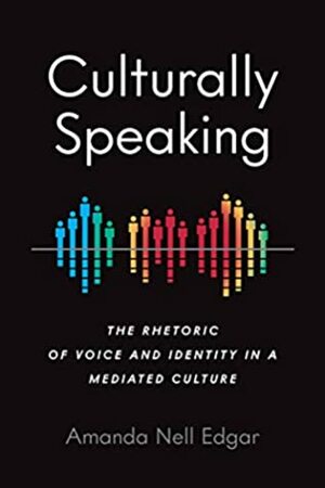 Culturally Speaking: The Rhetoric of Voice and Identity in a Mediated Culture (Intersectional Rhetorics) by Amanda Nell Edgar