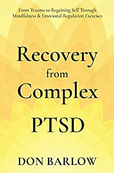 Recovery from Complex PTSD: From Trauma to Regaining Self Through Mindfulness & Emotional Regulation Exercises by Don Barlow