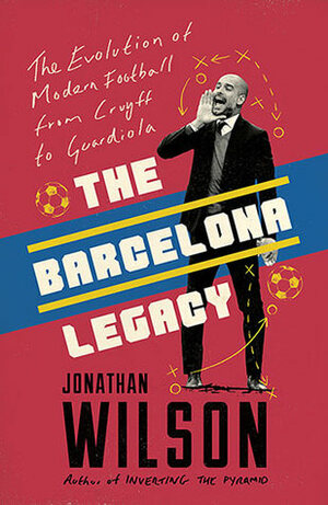 The Barcelona Legacy: The Evolution of Modern Football From Cruyff to Guardiola by Jonathan Wilson