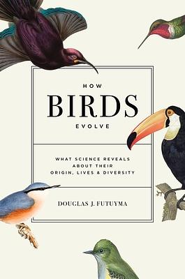 How Birds Evolve: What Science Reveals about Their Origin, Lives, and Diversity by Douglas J Futuyma