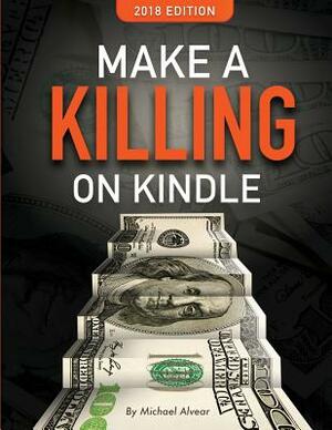 Make a Killing on Kindle 2018 Edition: The Guerilla Marketer's Guide to Selling eBooks on Amazon by Michael Alvear