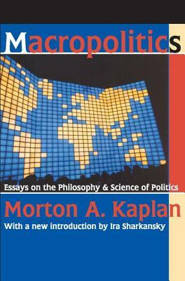 Macropolitics: Essays on the Philosophy and Science of Politics by Morton A. Kaplan