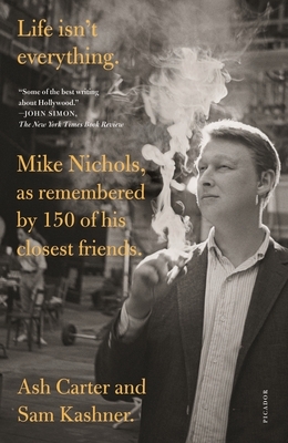Life Isn't Everything: Mike Nichols, as Remembered by 150 of His Closest Friends. by Sam Kashner, Ash Carter