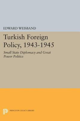 Turkish Foreign Policy, 1943-1945: Small State Diplomacy and Great Power Politics by Edward Weisband