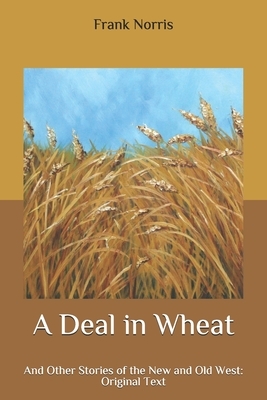 A Deal in Wheat: And Other Stories of the New and Old West: Original Text by Frank Norris